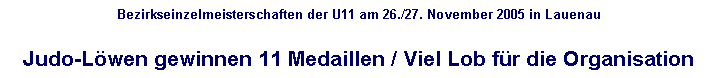 Textfeld: Bezirkseinzelmeisterschaften der U11 am 26./27. November 2005 in Lauenau

Judo-Lwen gewinnen 11 Medaillen / Viel Lob fr die Organisation
