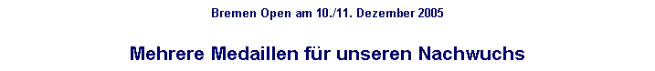 Textfeld: Bremen Open am 10./11. Dezember 2005

Mehrere Medaillen fr unseren Nachwuchs

